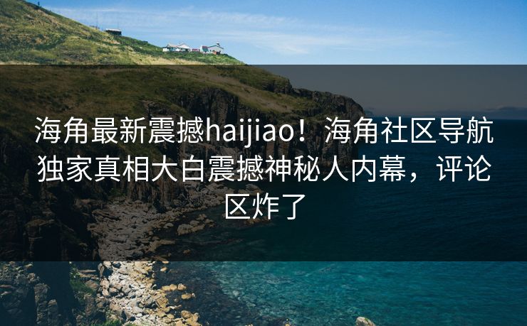 海角最新震撼haijiao！海角社区导航独家真相大白震撼神秘人内幕，评论区炸了
