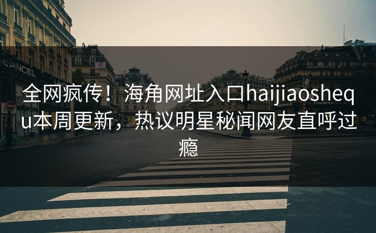 全网疯传！海角网址入口haijiaoshequ本周更新，热议明星秘闻网友直呼过瘾