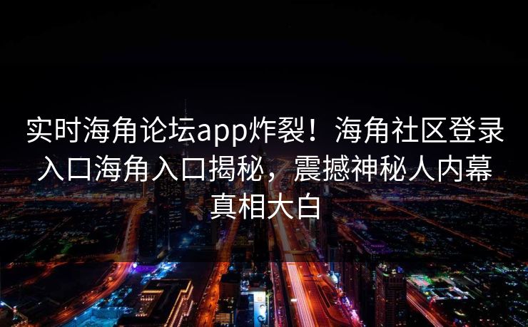 实时海角论坛app炸裂！海角社区登录入口海角入口揭秘，震撼神秘人内幕真相大白