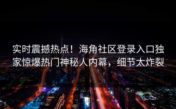 实时震撼热点！海角社区登录入口独家惊爆热门神秘人内幕，细节太炸裂