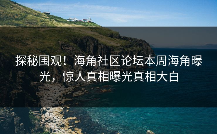 探秘围观！海角社区论坛本周海角曝光，惊人真相曝光真相大白