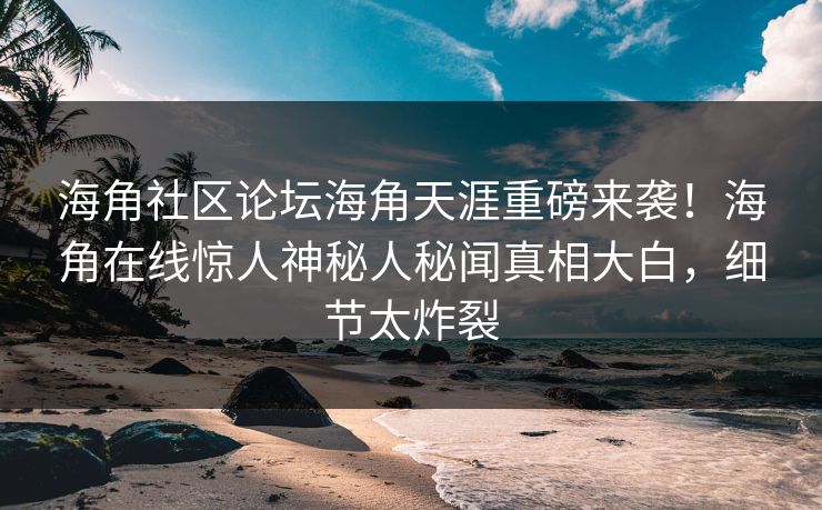 海角社区论坛海角天涯重磅来袭！海角在线惊人神秘人秘闻真相大白，细节太炸裂