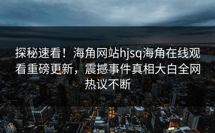 探秘速看！海角网站hjsq海角在线观看重磅更新，震撼事件真相大白全网热议不断