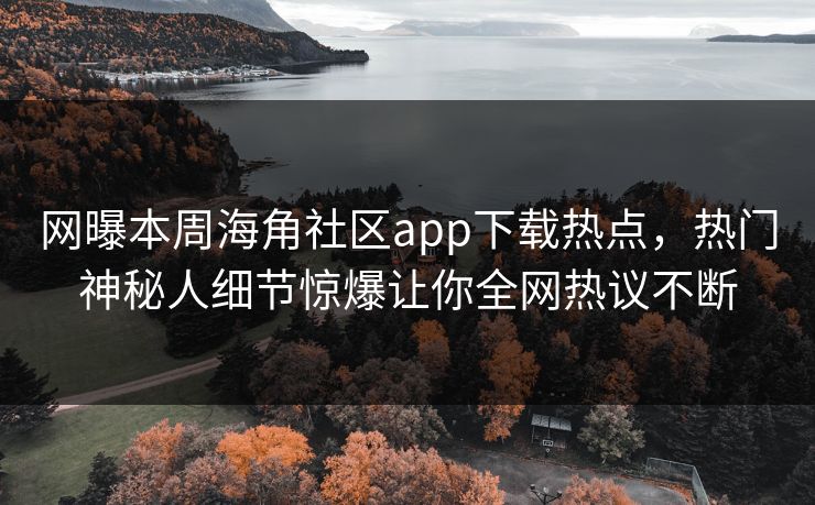 网曝本周海角社区app下载热点，热门神秘人细节惊爆让你全网热议不断