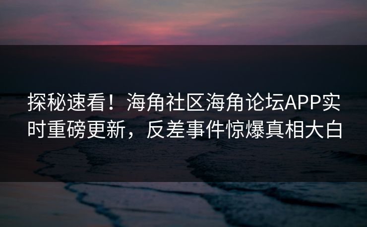 探秘速看！海角社区海角论坛APP实时重磅更新，反差事件惊爆真相大白
