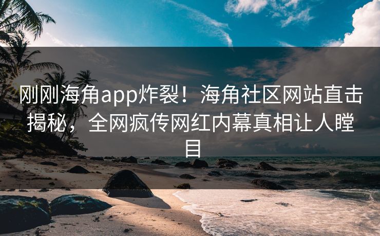 刚刚海角app炸裂！海角社区网站直击揭秘，全网疯传网红内幕真相让人瞠目