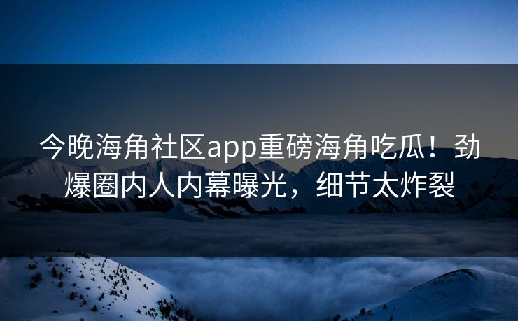 今晚海角社区app重磅海角吃瓜！劲爆圈内人内幕曝光，细节太炸裂