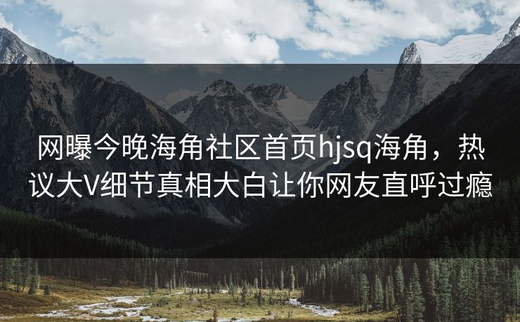 网曝今晚海角社区首页hjsq海角，热议大V细节真相大白让你网友直呼过瘾