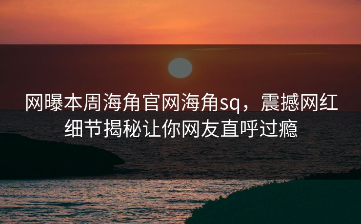 网曝本周海角官网海角sq，震撼网红细节揭秘让你网友直呼过瘾