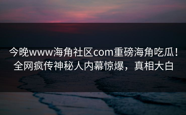 今晚www海角社区com重磅海角吃瓜！全网疯传神秘人内幕惊爆，真相大白