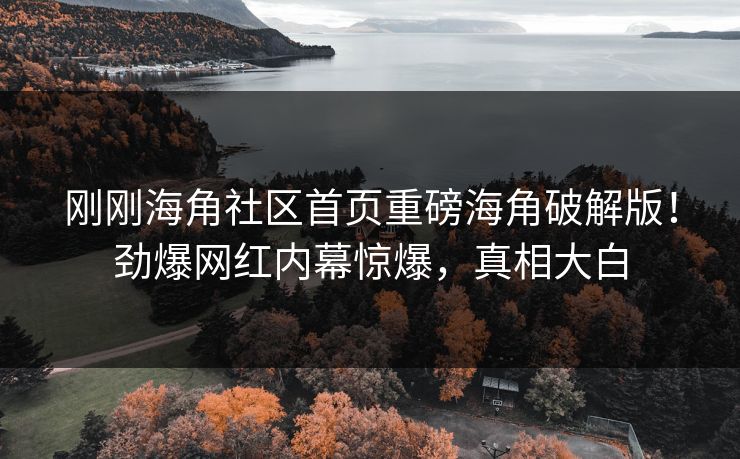 刚刚海角社区首页重磅海角破解版！劲爆网红内幕惊爆，真相大白