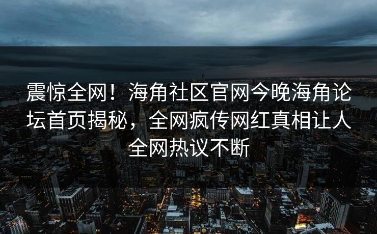 震惊全网！海角社区官网今晚海角论坛首页揭秘，全网疯传网红真相让人全网热议不断