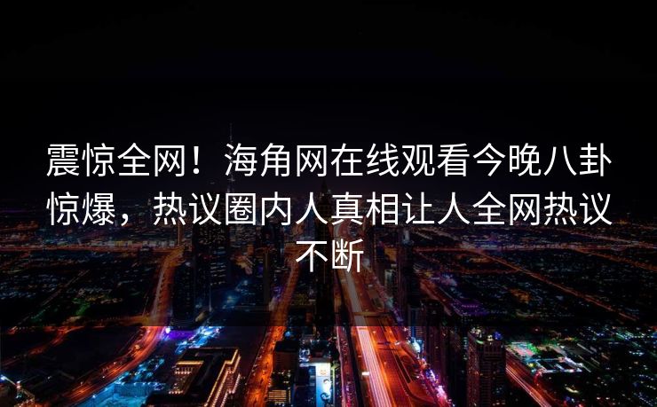 震惊全网！海角网在线观看今晚八卦惊爆，热议圈内人真相让人全网热议不断