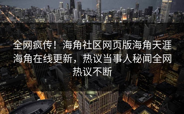 全网疯传！海角社区网页版海角天涯海角在线更新，热议当事人秘闻全网热议不断