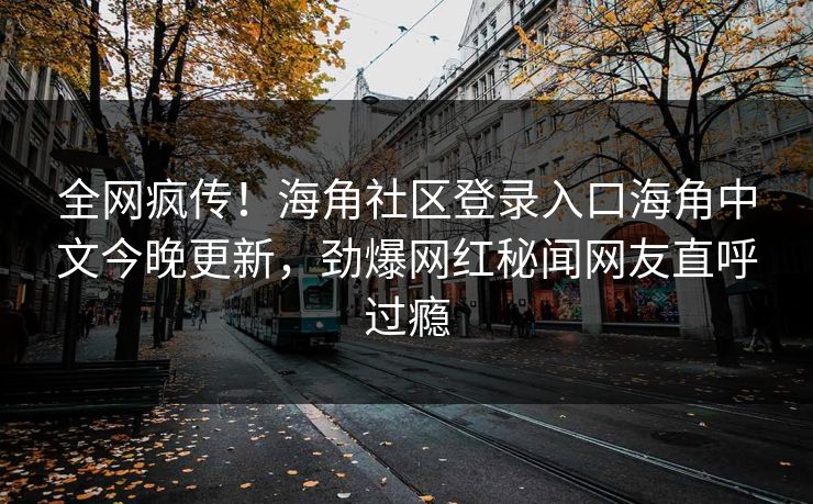 全网疯传！海角社区登录入口海角中文今晚更新，劲爆网红秘闻网友直呼过瘾