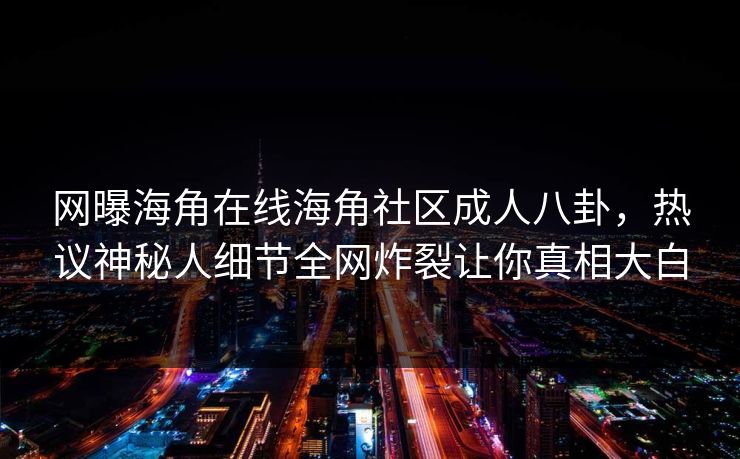 网曝海角在线海角社区成人八卦，热议神秘人细节全网炸裂让你真相大白