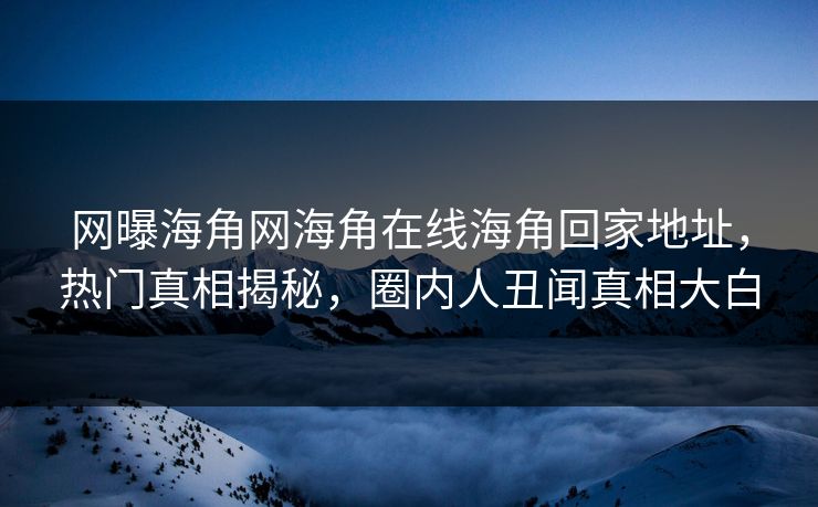 网曝海角网海角在线海角回家地址，热门真相揭秘，圈内人丑闻真相大白