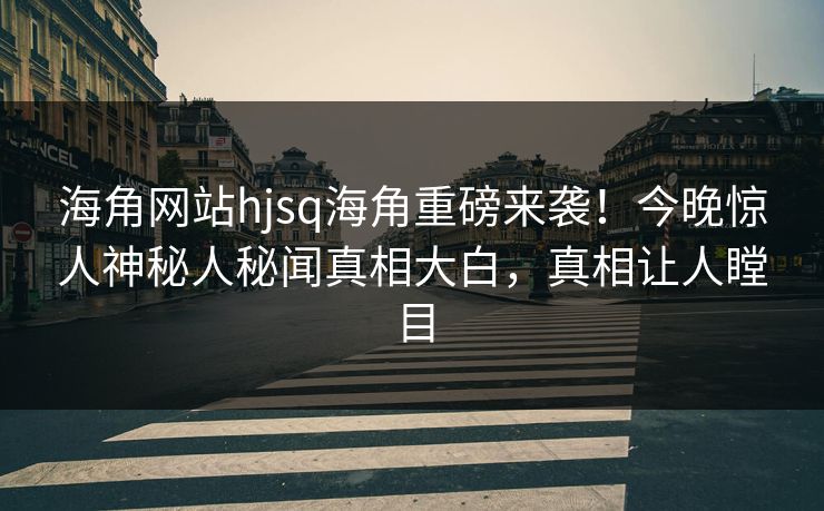 海角网站hjsq海角重磅来袭！今晚惊人神秘人秘闻真相大白，真相让人瞠目