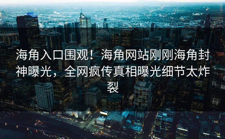 海角入口围观！海角网站刚刚海角封神曝光，全网疯传真相曝光细节太炸裂