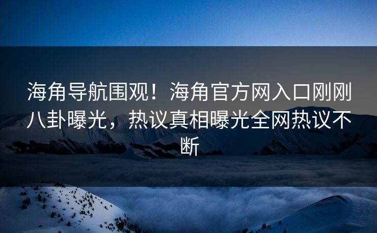 海角导航围观！海角官方网入口刚刚八卦曝光，热议真相曝光全网热议不断