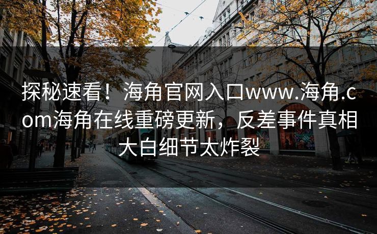 探秘速看！海角官网入口www.海角.com海角在线重磅更新，反差事件真相大白细节太炸裂