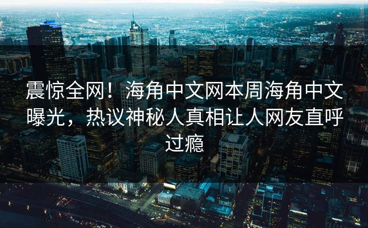 震惊全网！海角中文网本周海角中文曝光，热议神秘人真相让人网友直呼过瘾
