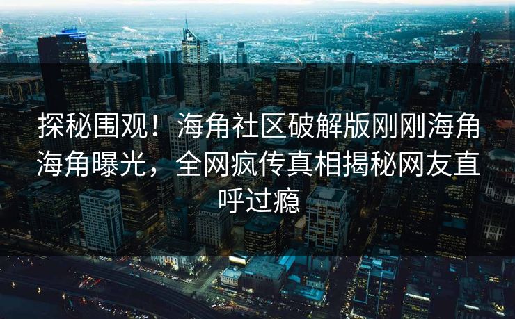 探秘围观！海角社区破解版刚刚海角海角曝光，全网疯传真相揭秘网友直呼过瘾