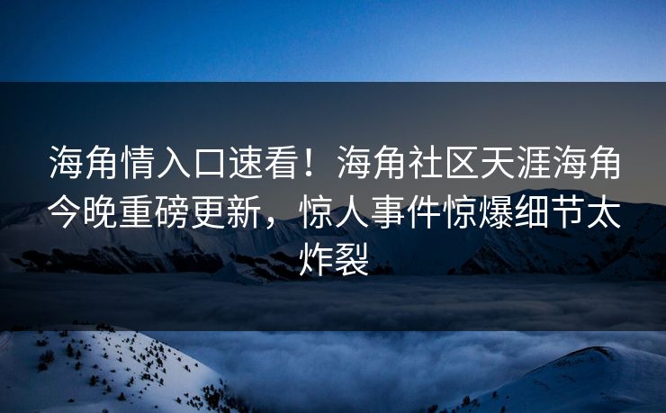 海角情入口速看！海角社区天涯海角今晚重磅更新，惊人事件惊爆细节太炸裂