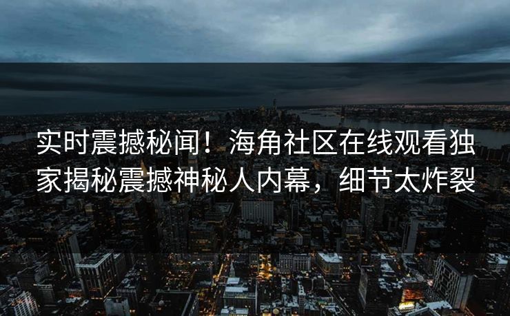 实时震撼秘闻！海角社区在线观看独家揭秘震撼神秘人内幕，细节太炸裂