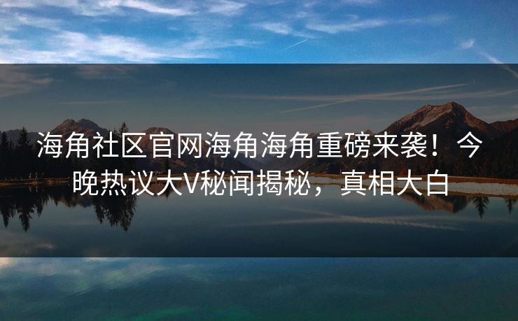 海角社区官网海角海角重磅来袭！今晚热议大V秘闻揭秘，真相大白