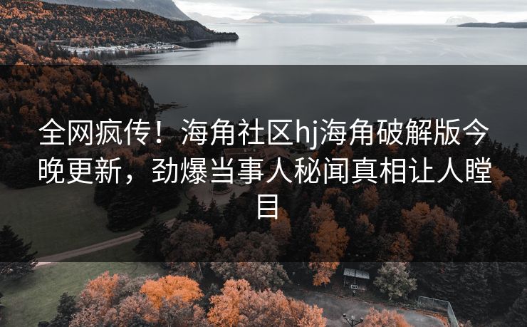 全网疯传！海角社区hj海角破解版今晚更新，劲爆当事人秘闻真相让人瞠目
