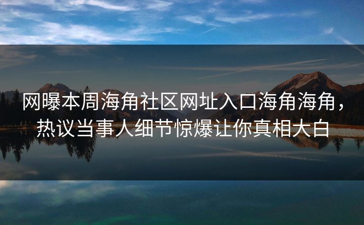 网曝本周海角社区网址入口海角海角，热议当事人细节惊爆让你真相大白