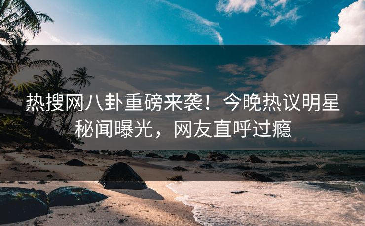 热搜网八卦重磅来袭！今晚热议明星秘闻曝光，网友直呼过瘾