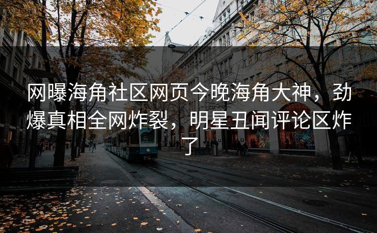 网曝海角社区网页今晚海角大神，劲爆真相全网炸裂，明星丑闻评论区炸了