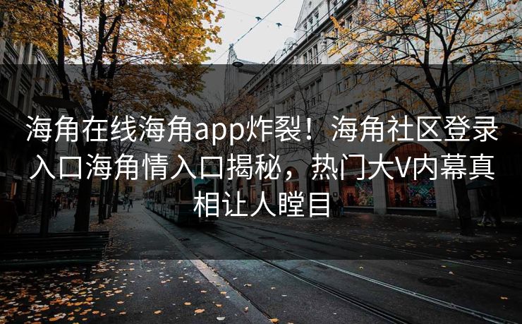 海角在线海角app炸裂！海角社区登录入口海角情入口揭秘，热门大V内幕真相让人瞠目