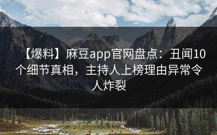 【爆料】麻豆app官网盘点：丑闻10个细节真相，主持人上榜理由异常令人炸裂