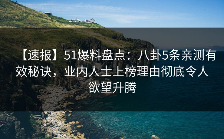 【速报】51爆料盘点：八卦5条亲测有效秘诀，业内人士上榜理由彻底令人欲望升腾