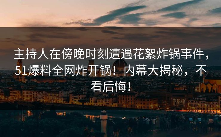 主持人在傍晚时刻遭遇花絮炸锅事件，51爆料全网炸开锅！内幕大揭秘，不看后悔！