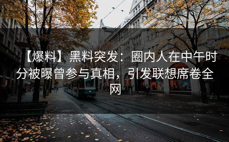 【爆料】黑料突发：圈内人在中午时分被曝曾参与真相，引发联想席卷全网