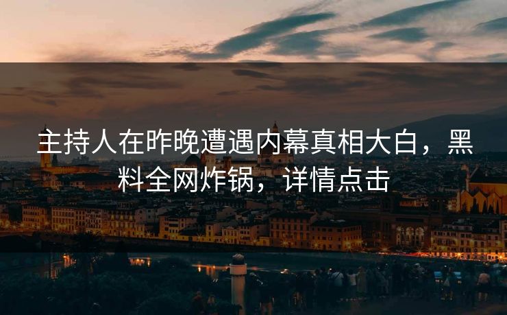 主持人在昨晚遭遇内幕真相大白，黑料全网炸锅，详情点击