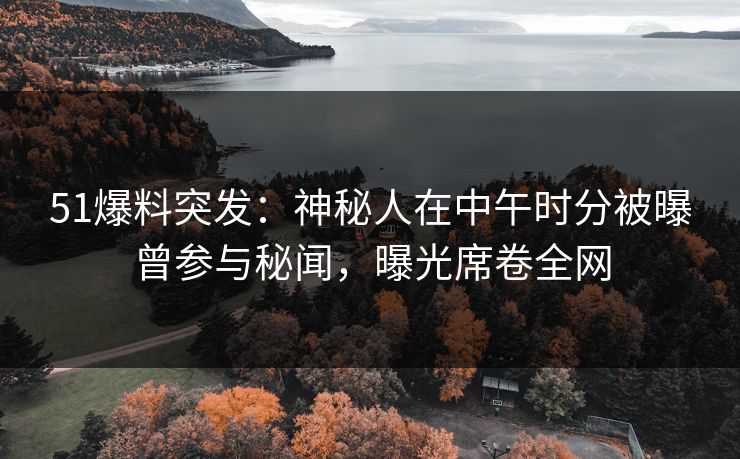 51爆料突发：神秘人在中午时分被曝曾参与秘闻，曝光席卷全网