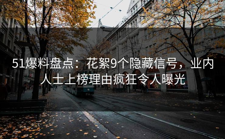51爆料盘点：花絮9个隐藏信号，业内人士上榜理由疯狂令人曝光