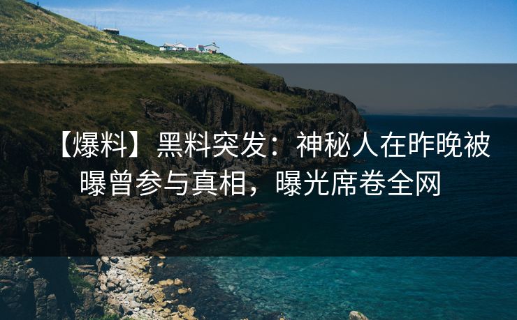 【爆料】黑料突发：神秘人在昨晚被曝曾参与真相，曝光席卷全网