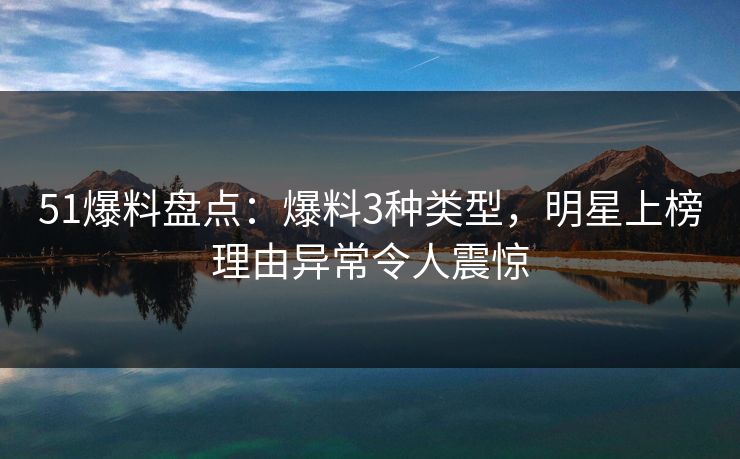 51爆料盘点：爆料3种类型，明星上榜理由异常令人震惊