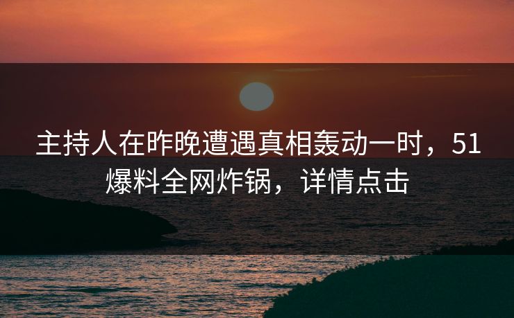 主持人在昨晚遭遇真相轰动一时，51爆料全网炸锅，详情点击