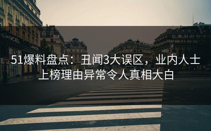 51爆料盘点：丑闻3大误区，业内人士上榜理由异常令人真相大白