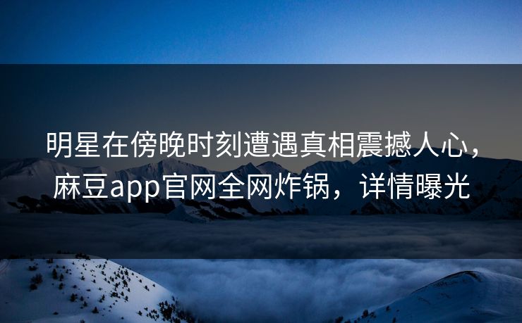 明星在傍晚时刻遭遇真相震撼人心，麻豆app官网全网炸锅，详情曝光