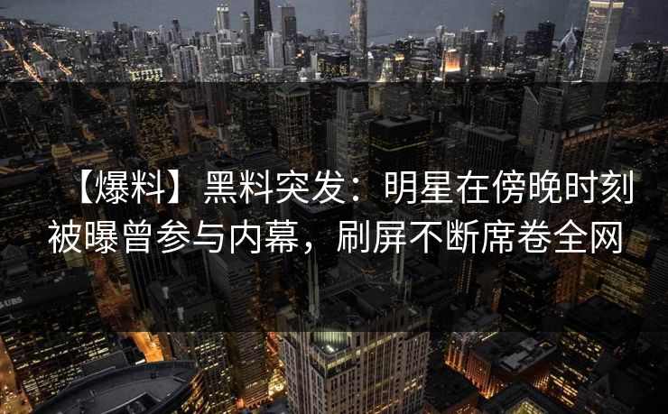 【爆料】黑料突发：明星在傍晚时刻被曝曾参与内幕，刷屏不断席卷全网