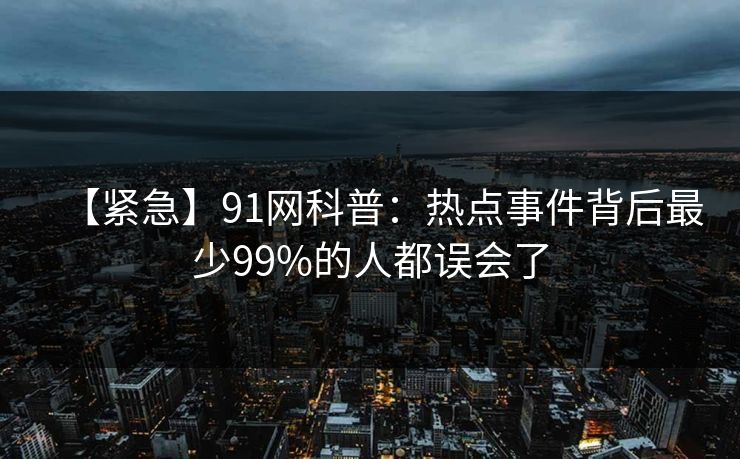 【紧急】91网科普：热点事件背后最少99%的人都误会了