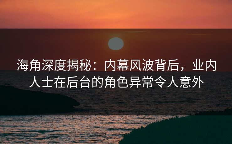 海角深度揭秘：内幕风波背后，业内人士在后台的角色异常令人意外